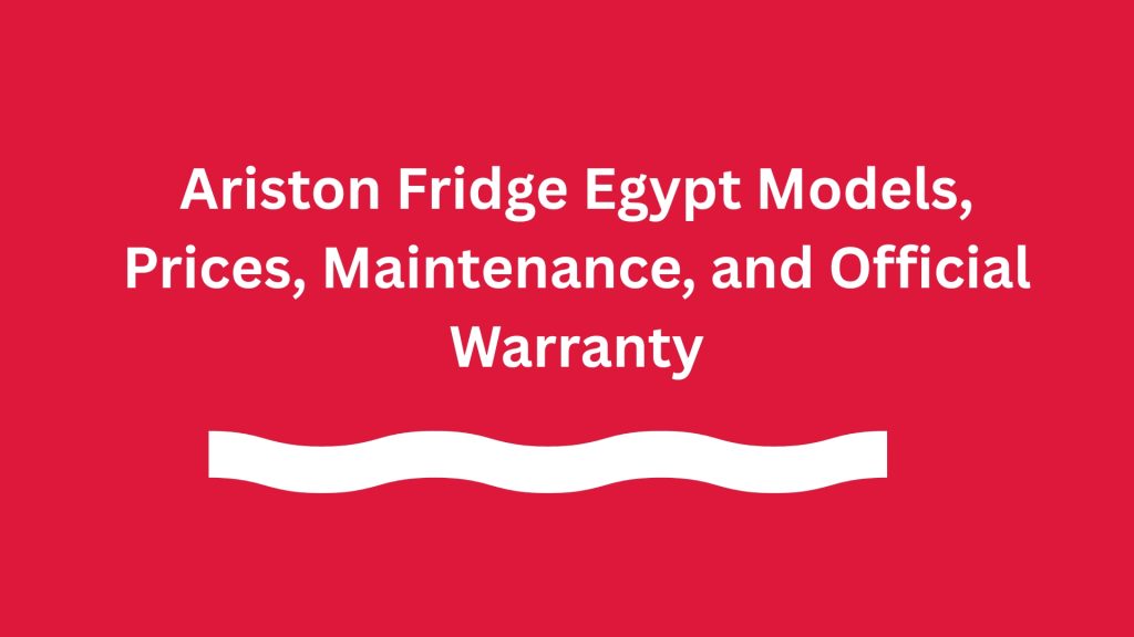 Ariston Fridge Egypt Models, Prices, Maintenance, and Official Warranty