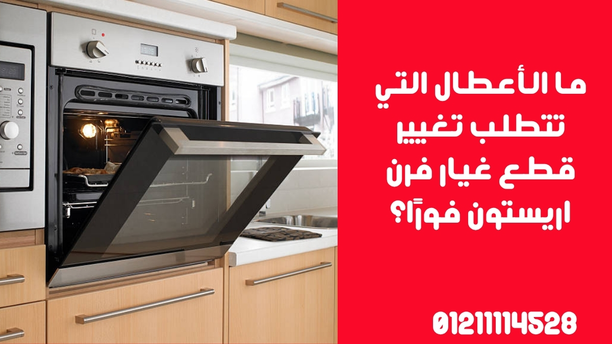 ما الأعطال التي تتطلب تغيير قطع غيار فرن اريستون فورًا؟