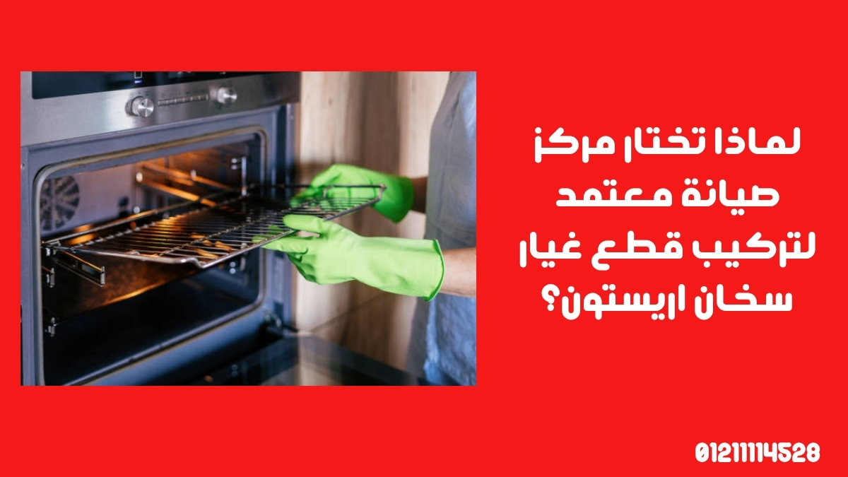 لماذا تختار مركز صيانة معتمد لتركيب قطع غيار سخان اريستون؟