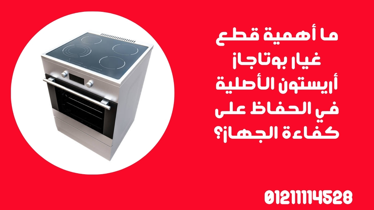 ما أهمية قطع غيار بوتاجاز أريستون الأصلية في الحفاظ على كفاءة الجهاز؟