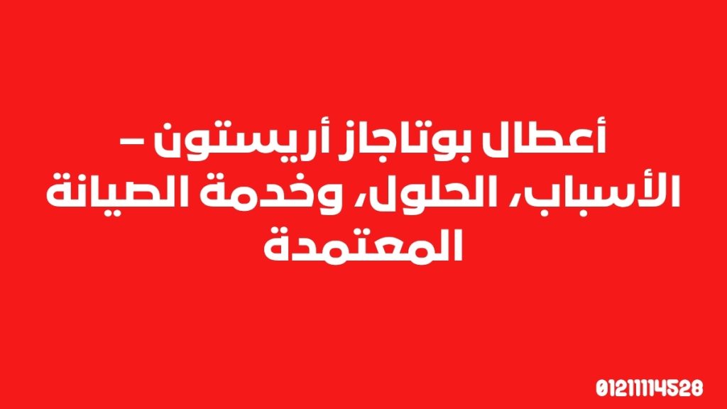 أعطال بوتاجاز أريستون – الأسباب، الحلول، وخدمة الصيانة المعتمدة