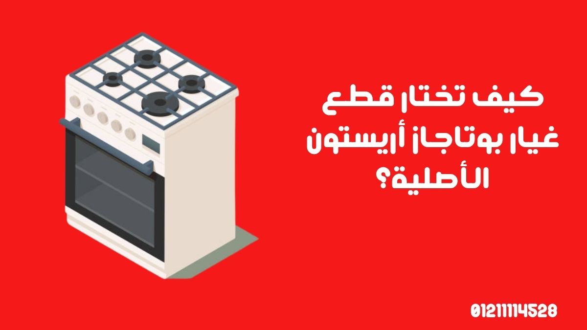 كيف تختار قطع غيار بوتاجاز أريستون الأصلية؟